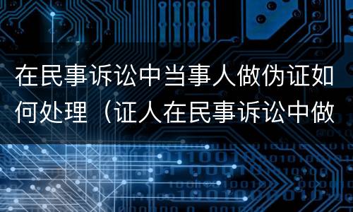在民事诉讼中当事人做伪证如何处理（证人在民事诉讼中做伪证）