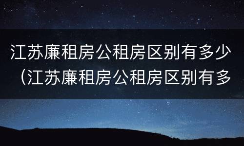 江苏廉租房公租房区别有多少（江苏廉租房公租房区别有多少个）