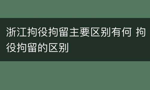 浙江拘役拘留主要区别有何 拘役拘留的区别