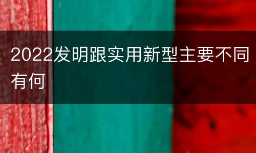 2022发明跟实用新型主要不同有何