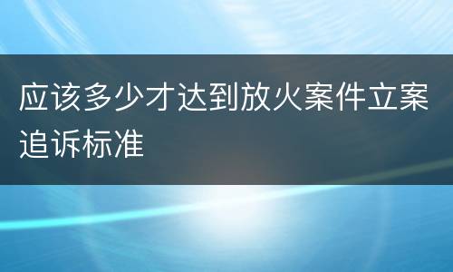 应该多少才达到放火案件立案追诉标准