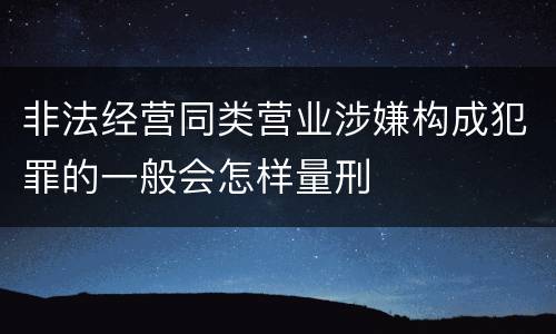 非法经营同类营业涉嫌构成犯罪的一般会怎样量刑