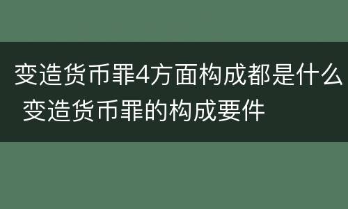 变造货币罪4方面构成都是什么 变造货币罪的构成要件