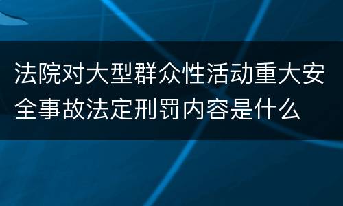 法院对大型群众性活动重大安全事故法定刑罚内容是什么