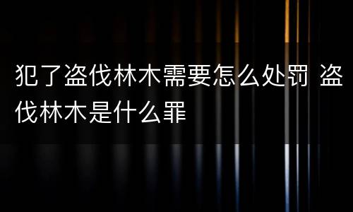 犯了盗伐林木需要怎么处罚 盗伐林木是什么罪