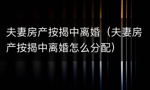 夫妻房产按揭中离婚（夫妻房产按揭中离婚怎么分配）
