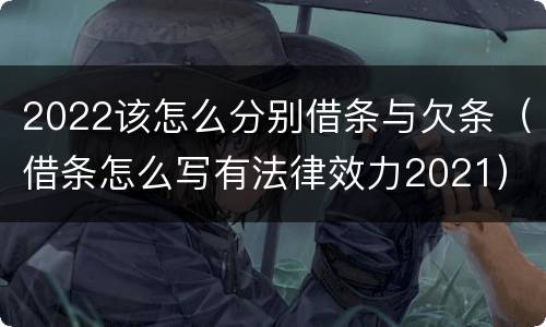2022该怎么分别借条与欠条（借条怎么写有法律效力2021）