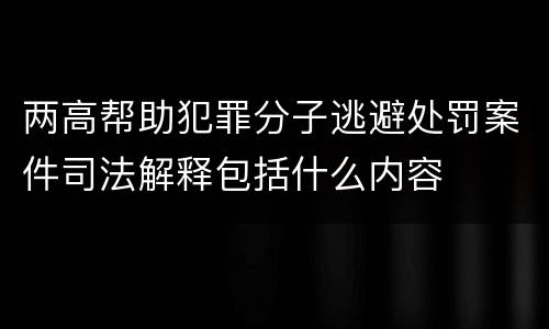 两高帮助犯罪分子逃避处罚案件司法解释包括什么内容