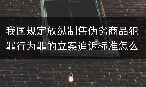 我国规定放纵制售伪劣商品犯罪行为罪的立案追诉标准怎么认定