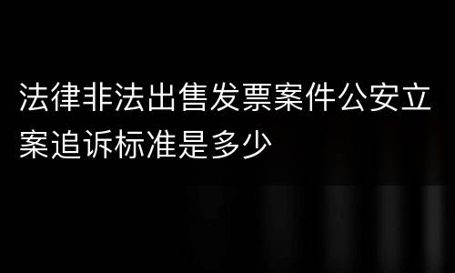 法律非法出售发票案件公安立案追诉标准是多少