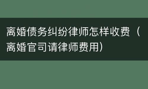 离婚债务纠纷律师怎样收费（离婚官司请律师费用）