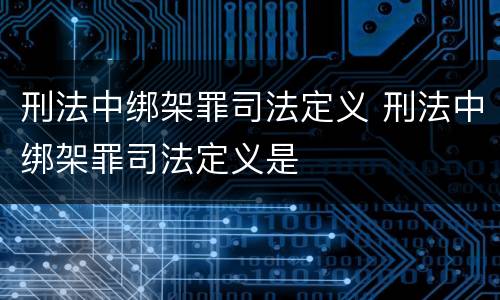 刑法中绑架罪司法定义 刑法中绑架罪司法定义是