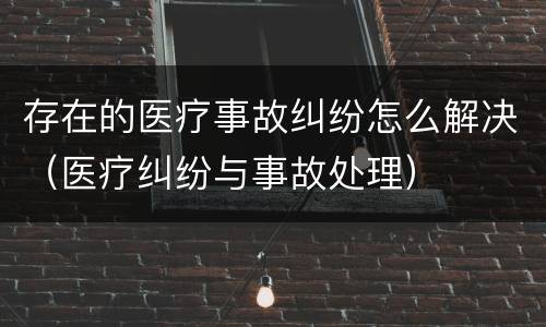 存在的医疗事故纠纷怎么解决(医疗纠纷与事故处理)