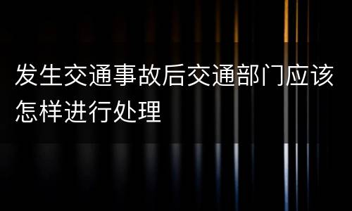 发生交通事故后交通部门应该怎样进行处理