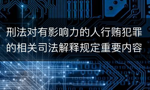 刑法对有影响力的人行贿犯罪的相关司法解释规定重要内容都有哪些