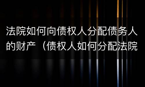 法院如何向债权人分配债务人的财产（债权人如何分配法院判决财产）