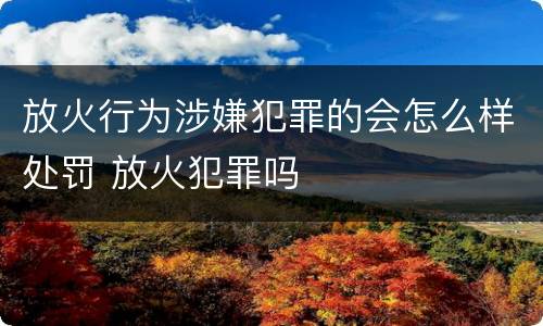 放火行为涉嫌犯罪的会怎么样处罚 放火犯罪吗