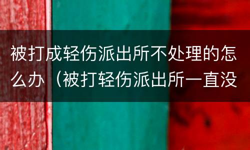 被打成轻伤派出所不处理的怎么办（被打轻伤派出所一直没结果）