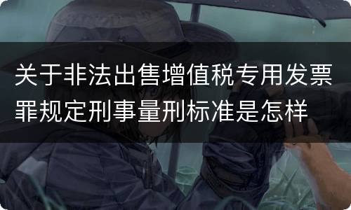 关于非法出售增值税专用发票罪规定刑事量刑标准是怎样