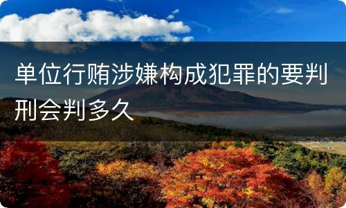 单位行贿涉嫌构成犯罪的要判刑会判多久