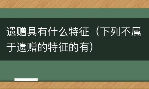 遗赠具有什么特征（下列不属于遗赠的特征的有）