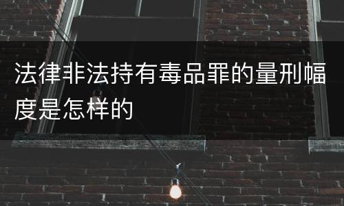 法律非法持有毒品罪的量刑幅度是怎样的