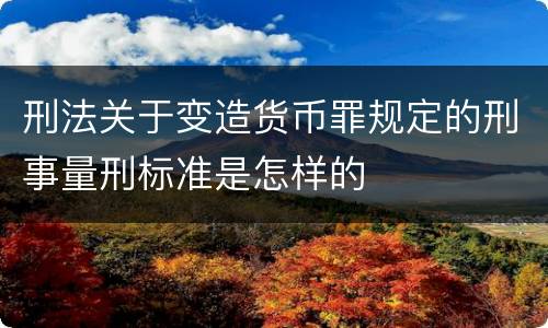 刑法关于变造货币罪规定的刑事量刑标准是怎样的