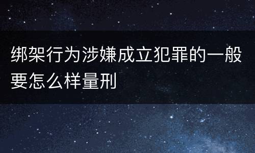 绑架行为涉嫌成立犯罪的一般要怎么样量刑