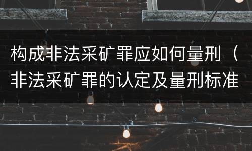 构成非法采矿罪应如何量刑（非法采矿罪的认定及量刑标准）