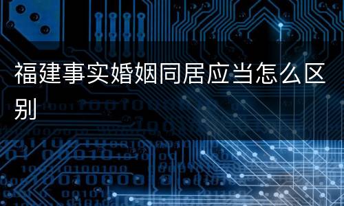 福建事实婚姻同居应当怎么区别