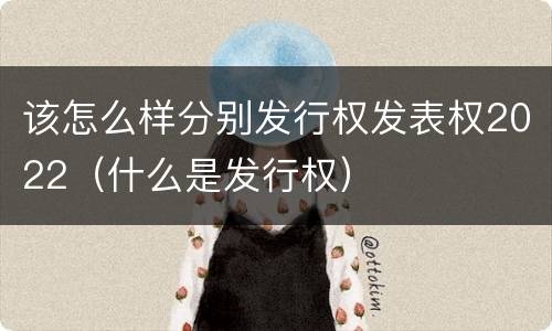 该怎么样分别发行权发表权2022（什么是发行权）