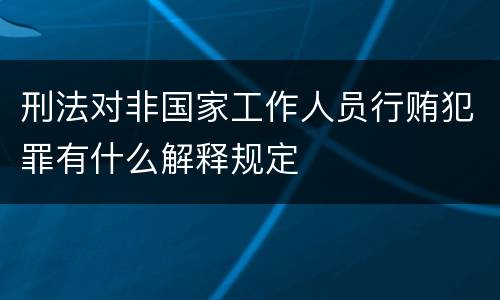 刑法对非国家工作人员行贿犯罪有什么解释规定