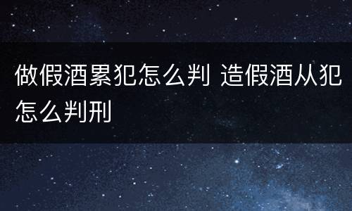 做假酒累犯怎么判 造假酒从犯怎么判刑