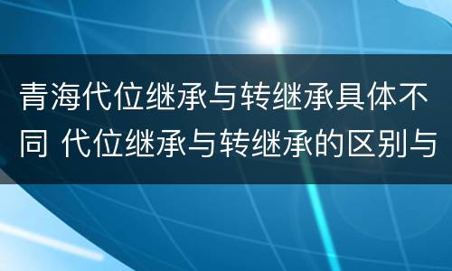 青海代位继承与转继承具体不同 代位继承与转继承的区别与联系