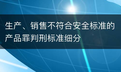 生产、销售不符合安全标准的产品罪判刑标准细分