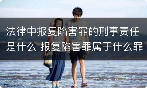 法律中报复陷害罪的刑事责任是什么 报复陷害罪属于什么罪