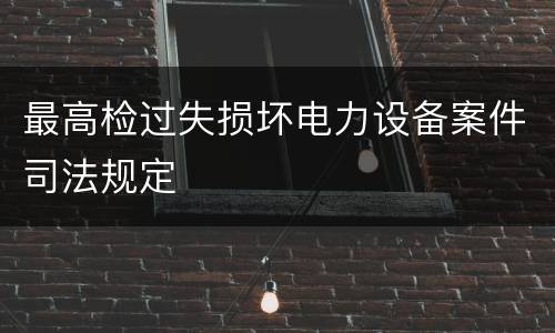 最高检过失损坏电力设备案件司法规定
