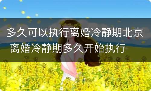 多久可以执行离婚冷静期北京 离婚冷静期多久开始执行