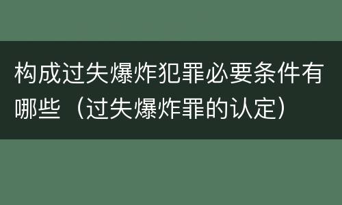 构成过失爆炸犯罪必要条件有哪些（过失爆炸罪的认定）