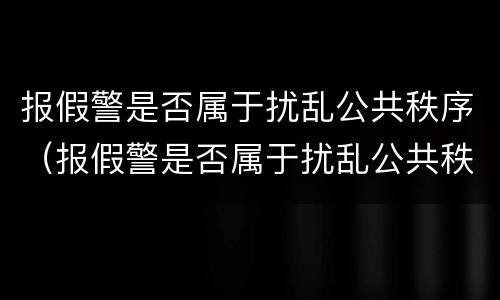 报假警是否属于扰乱公共秩序（报假警是否属于扰乱公共秩序罪）