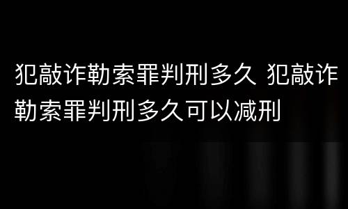 犯敲诈勒索罪判刑多久 犯敲诈勒索罪判刑多久可以减刑