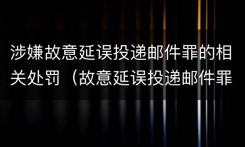 涉嫌故意延误投递邮件罪的相关处罚（故意延误投递邮件罪的立案标准）