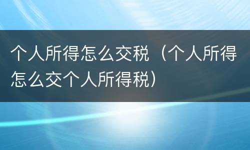 个人所得怎么交税（个人所得怎么交个人所得税）