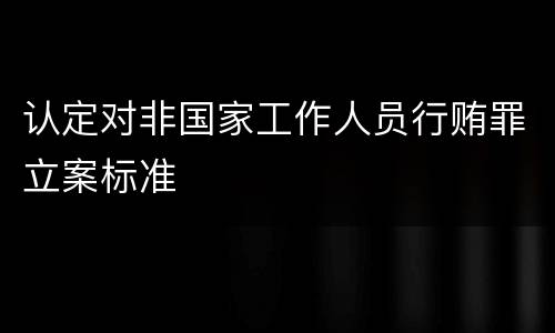 认定对非国家工作人员行贿罪立案标准