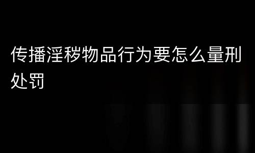传播淫秽物品行为要怎么量刑处罚