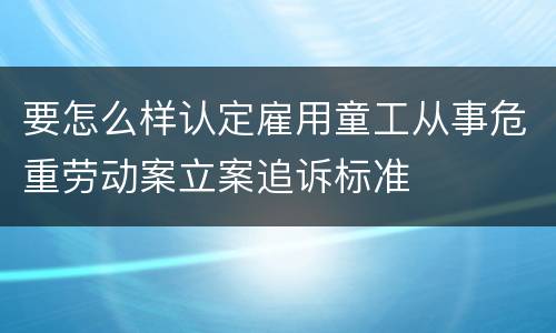 要怎么样认定雇用童工从事危重劳动案立案追诉标准
