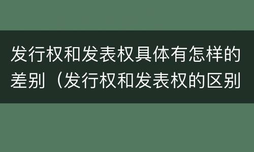 发行权和发表权具体有怎样的差别（发行权和发表权的区别）