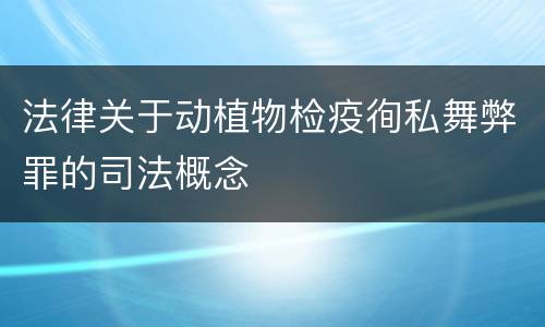 法律关于动植物检疫徇私舞弊罪的司法概念