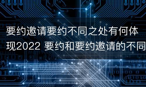 要约邀请要约不同之处有何体现2022 要约和要约邀请的不同