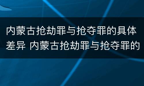 内蒙古抢劫罪与抢夺罪的具体差异 内蒙古抢劫罪与抢夺罪的具体差异是什么